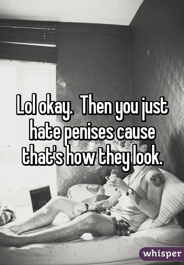 Lol okay.  Then you just hate penises cause that's how they look.