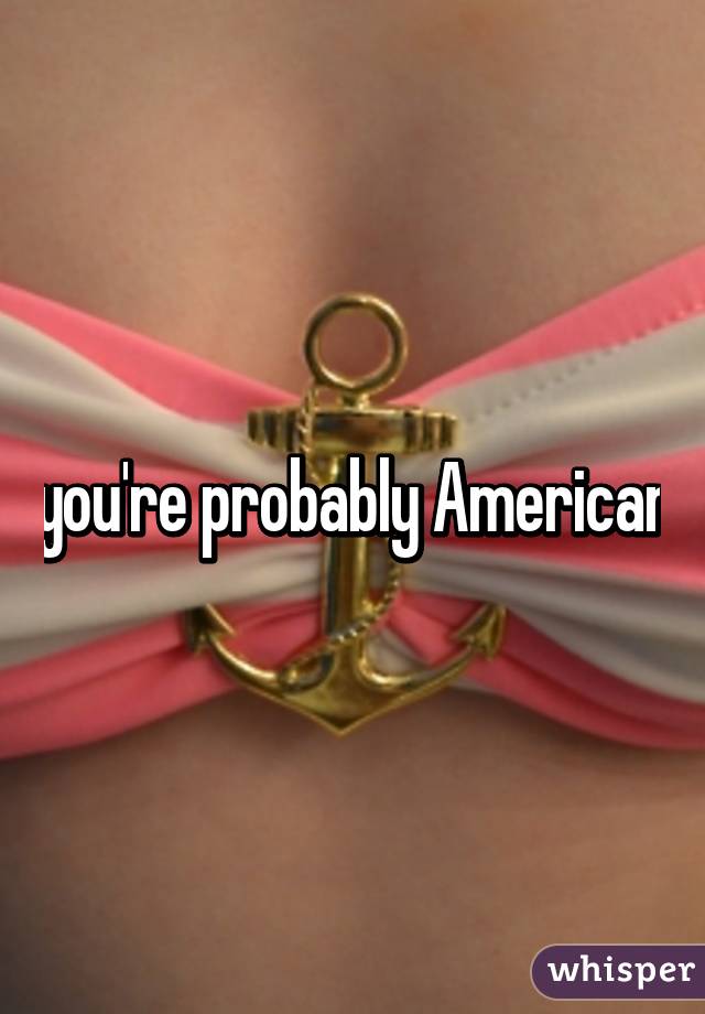 you're probably American