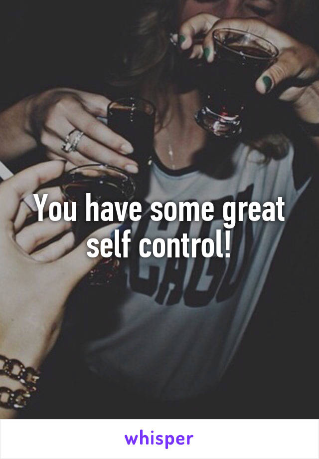 You have some great self control!