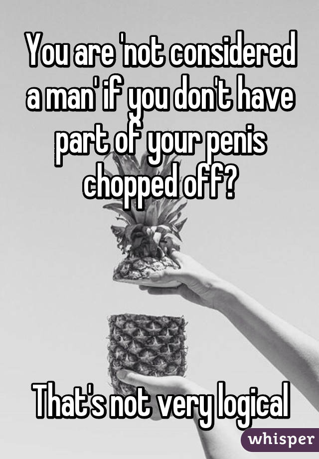 You are 'not considered a man' if you don't have part of your penis chopped off?




That's not very logical