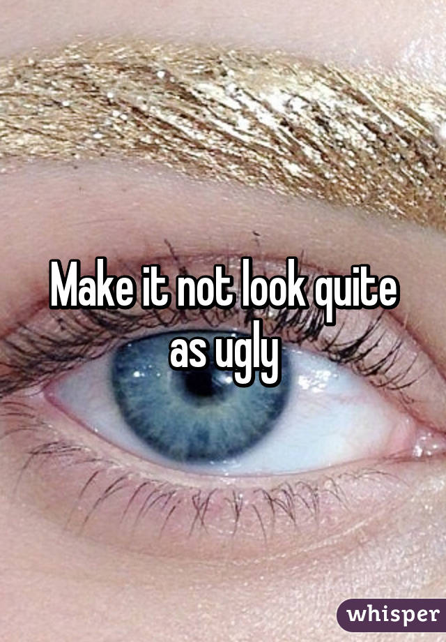 Make it not look quite as ugly