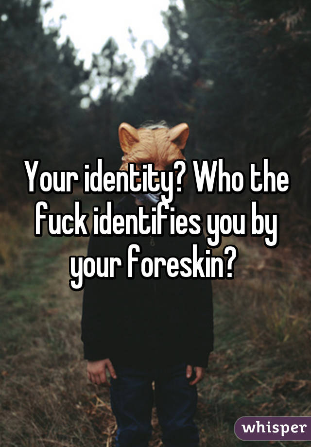 Your identity? Who the fuck identifies you by your foreskin? 