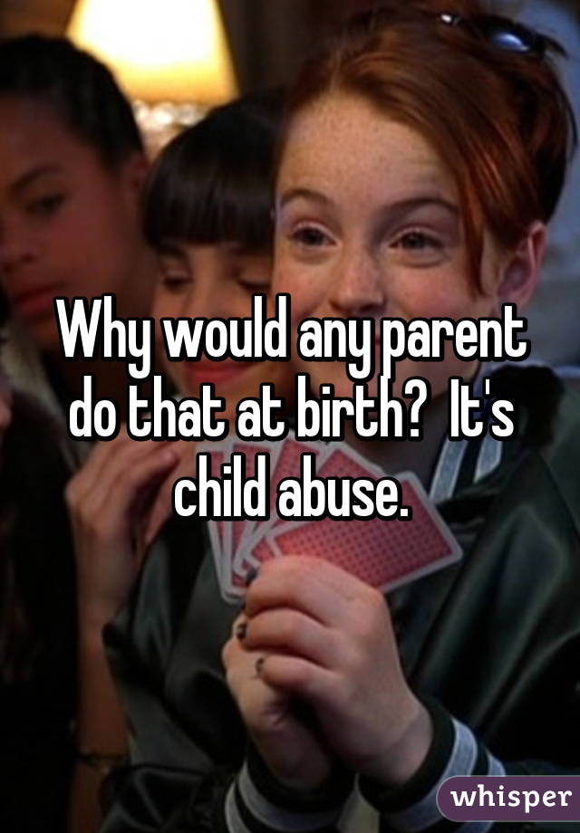 Why would any parent do that at birth?  It's child abuse.