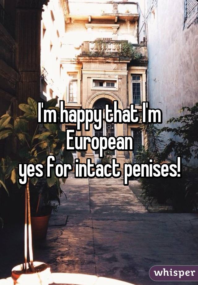 I'm happy that I'm European
yes for intact penises!