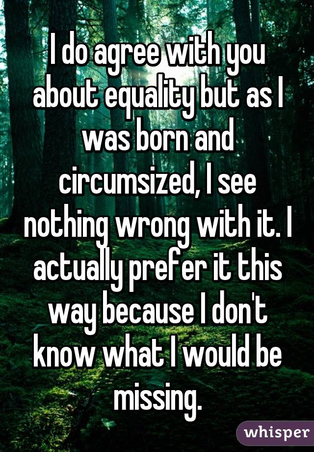 I do agree with you about equality but as I was born and circumsized, I see nothing wrong with it. I actually prefer it this way because I don't know what I would be missing.