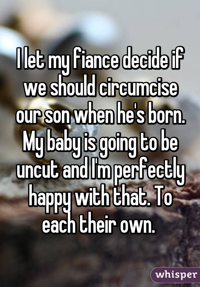 I let my fiance decide if we should circumcise our son when he's born. My baby is going to be uncut and I'm perfectly happy with that. To each their own. 