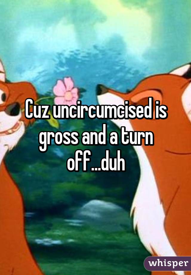 Cuz uncircumcised is gross and a turn off...duh