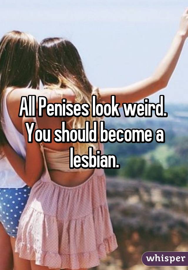 All Penises look weird.  You should become a lesbian.