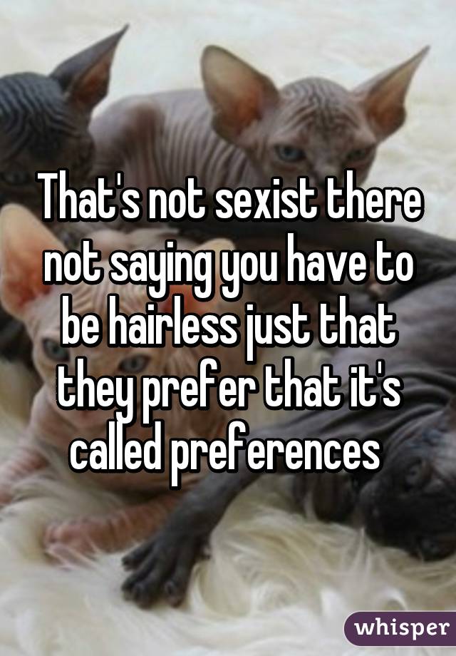 That's not sexist there not saying you have to be hairless just that they prefer that it's called preferences 