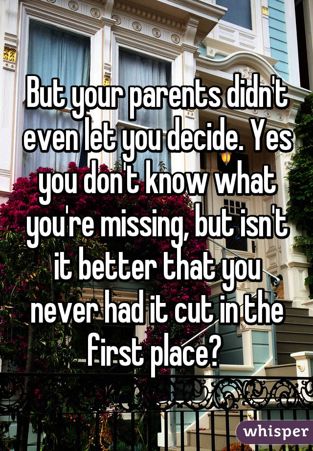 But your parents didn't even let you decide. Yes you don't know what you're missing, but isn't it better that you never had it cut in the first place? 