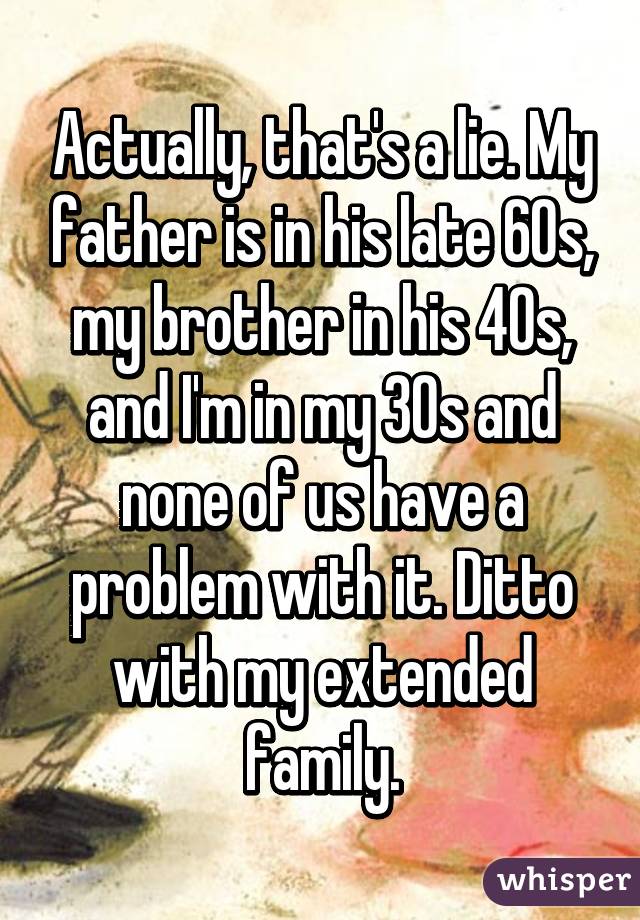 Actually, that's a lie. My father is in his late 60s, my brother in his 40s, and I'm in my 30s and none of us have a problem with it. Ditto with my extended family.