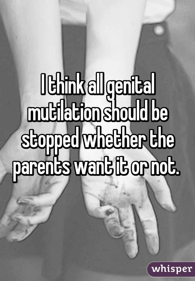 I think all genital mutilation should be stopped whether the parents want it or not.   