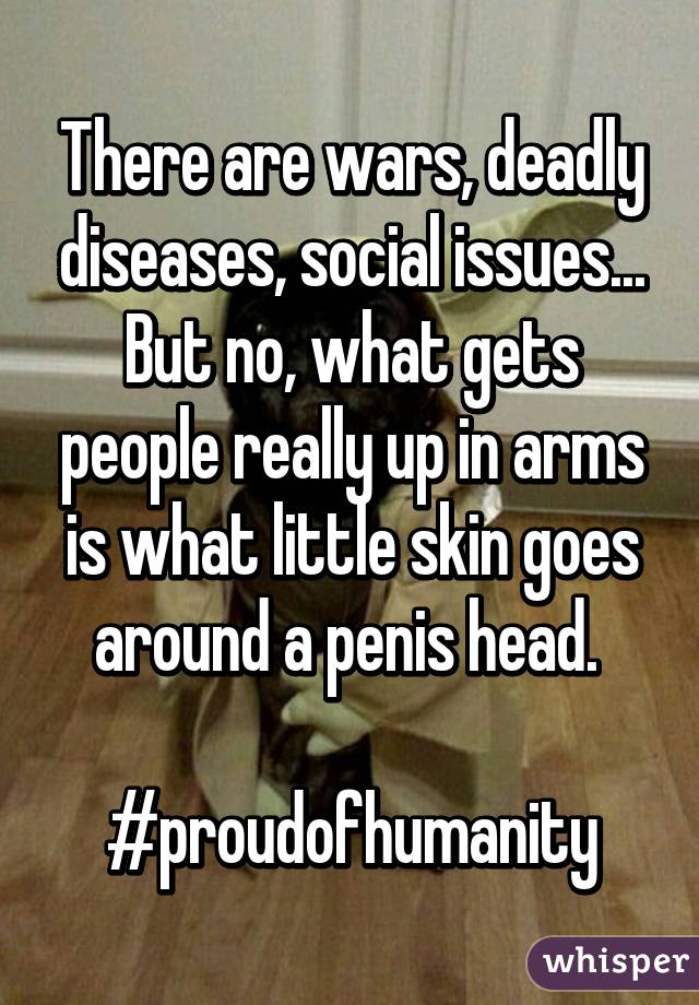 There are wars, deadly diseases, social issues... But no, what gets people really up in arms is what little skin goes around a penis head. 

#proudofhumanity