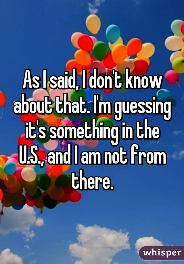 As I said, I don't know about that. I'm guessing it's something in the U.S., and I am not from there.