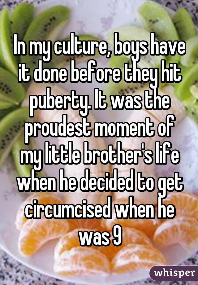 In my culture, boys have it done before they hit puberty. It was the proudest moment of my little brother's life when he decided to get circumcised when he was 9