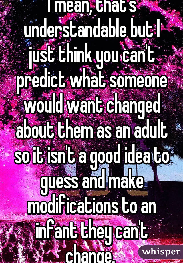 I mean, that's understandable but I just think you can't predict what someone would want changed about them as an adult so it isn't a good idea to guess and make modifications to an infant they can't change. 