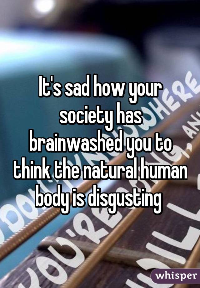 It's sad how your society has brainwashed you to think the natural human body is disgusting 