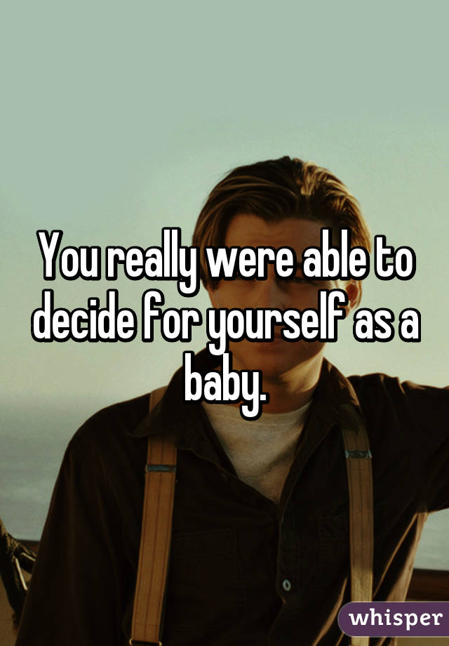 You really were able to decide for yourself as a baby.