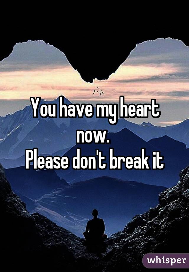 You have my heart now. 
Please don't break it