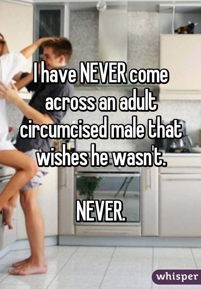 I have NEVER come across an adult circumcised male that wishes he wasn't.

NEVER.