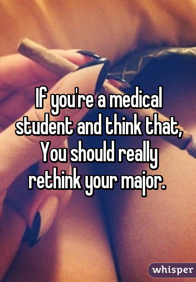 If you're a medical student and think that, You should really rethink your major. 