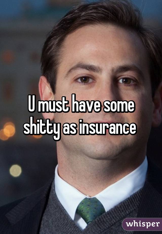 U must have some shitty as insurance 