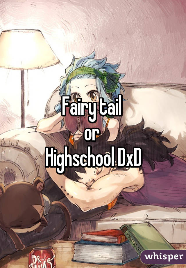 Fairy tail 
or 
Highschool DxD