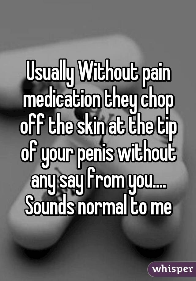 Usually Without pain medication they chop off the skin at the tip of your penis without any say from you.... Sounds normal to me