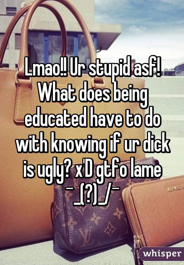 Lmao!! Ur stupid asf! What does being educated have to do with knowing if ur dick is ugly? x'D gtfo lame ¯\_(ツ)_/¯