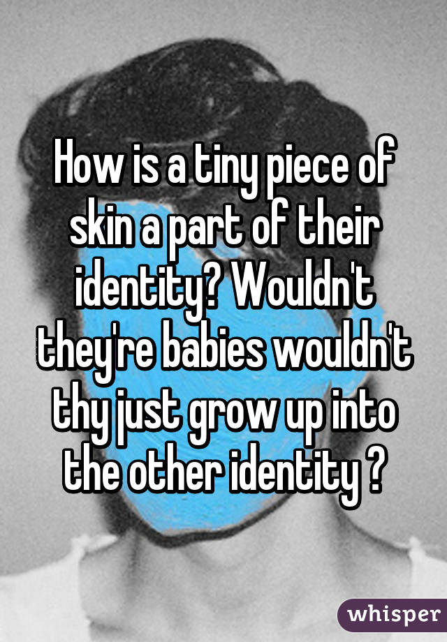 How is a tiny piece of skin a part of their identity? Wouldn't they're babies wouldn't thy just grow up into the other identity ?