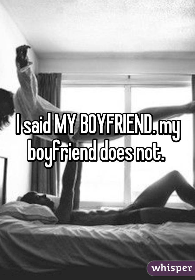 I said MY BOYFRIEND. my boyfriend does not. 