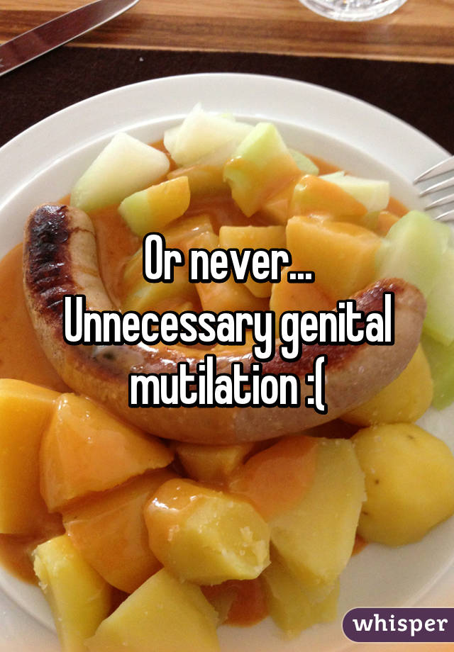 Or never...
Unnecessary genital mutilation :(