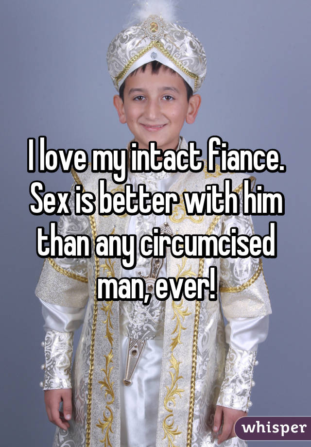 I love my intact fiance. Sex is better with him than any circumcised man, ever!