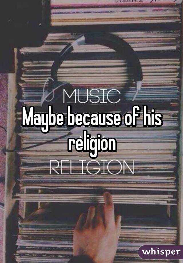 Maybe because of his religion