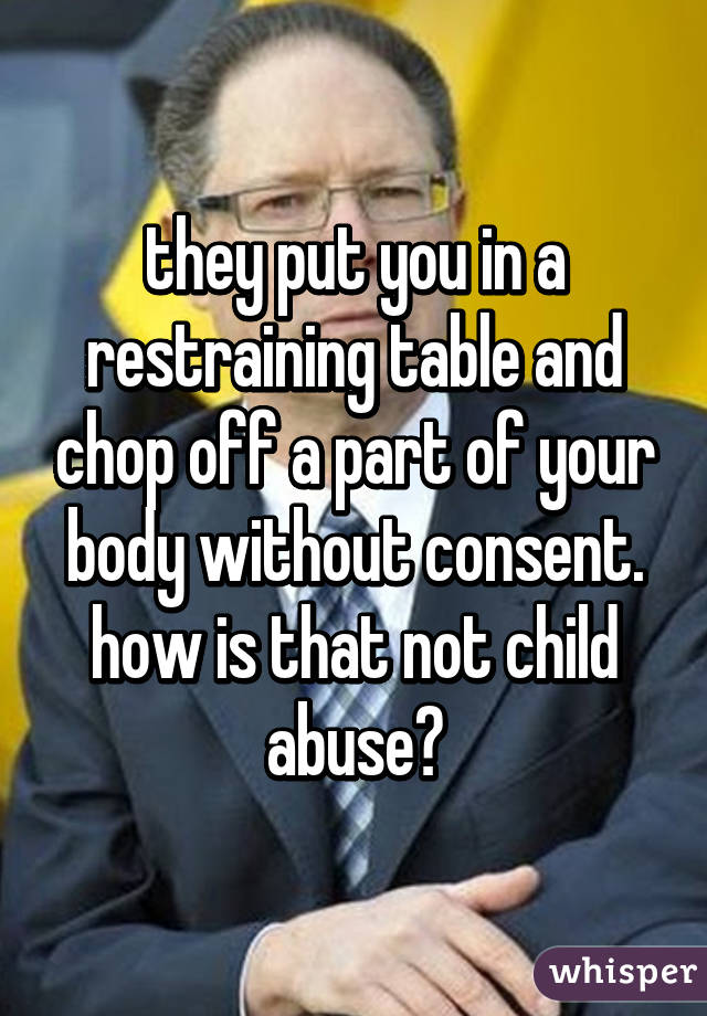 they put you in a restraining table and chop off a part of your body without consent.
how is that not child abuse?