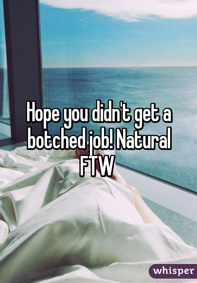 Hope you didn't get a botched job! Natural FTW 