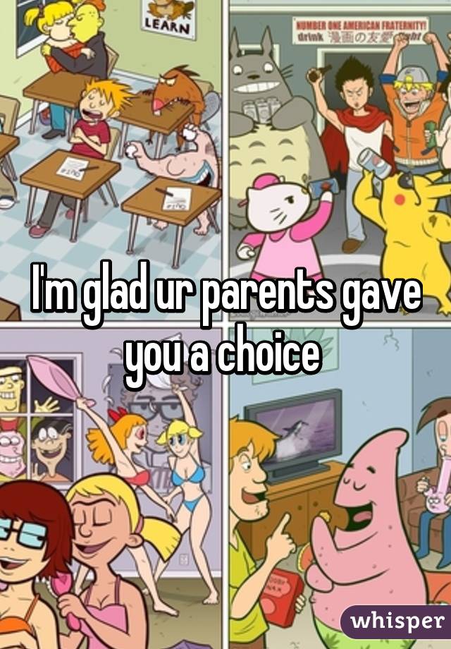 I'm glad ur parents gave you a choice 