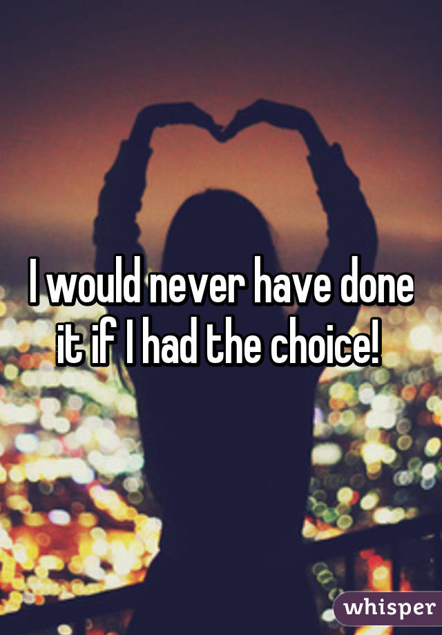 I would never have done it if I had the choice! 