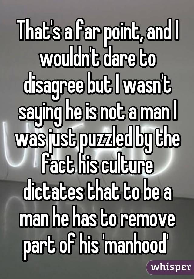 That's a far point, and I wouldn't dare to disagree but I wasn't saying he is not a man I was just puzzled by the fact his culture dictates that to be a man he has to remove part of his 'manhood' 