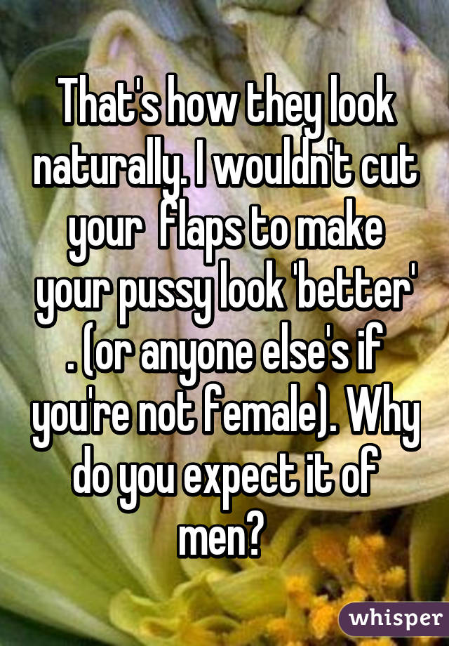 That's how they look naturally. I wouldn't cut your  flaps to make your pussy look 'better' . (or anyone else's if you're not female). Why do you expect it of men? 