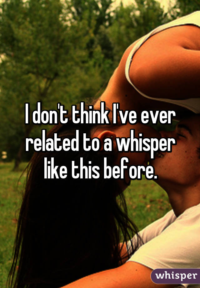 I don't think I've ever related to a whisper like this before.