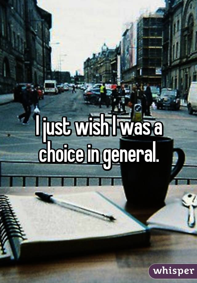 I just wish I was a choice in general.