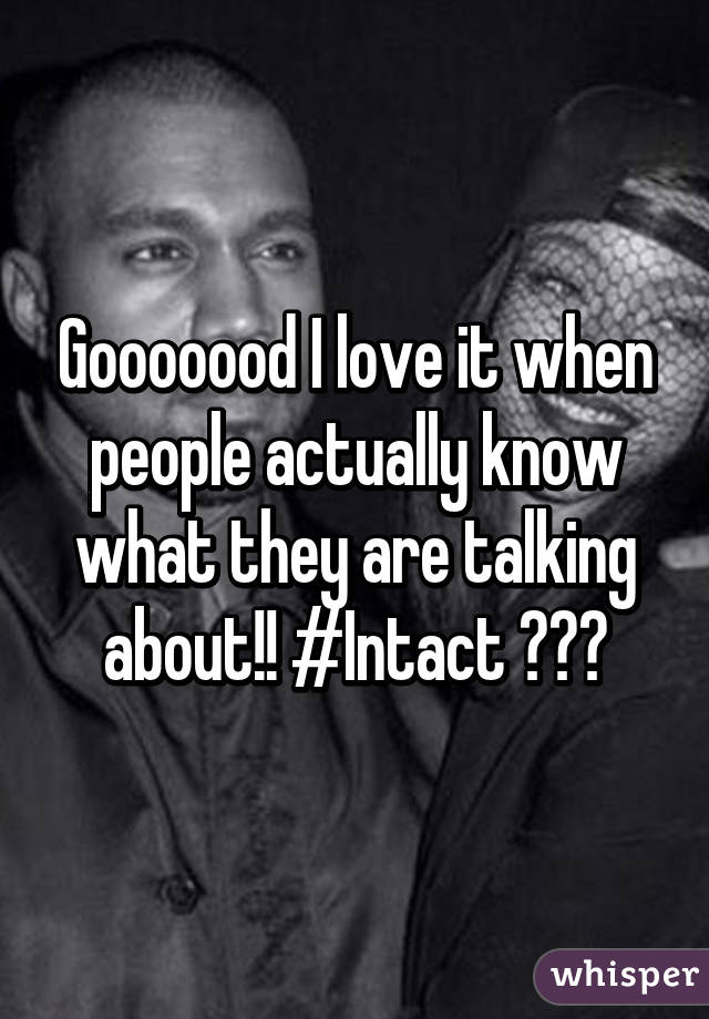 Gooooood I love it when people actually know what they are talking about!! #Intact 😍😍😍