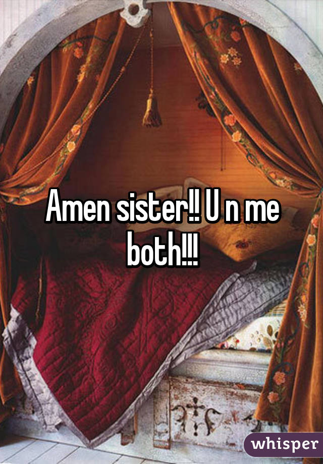 Amen sister!! U n me both!!!