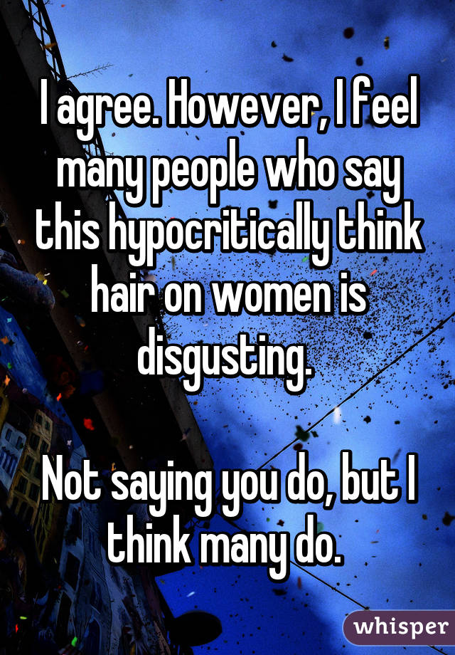 I agree. However, I feel many people who say this hypocritically think hair on women is disgusting. 

Not saying you do, but I think many do. 