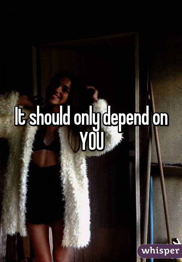 It should only depend on YOU