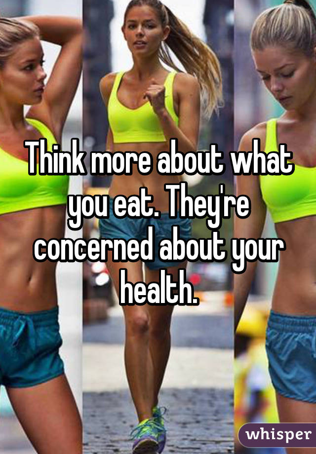 Think more about what you eat. They're concerned about your health.