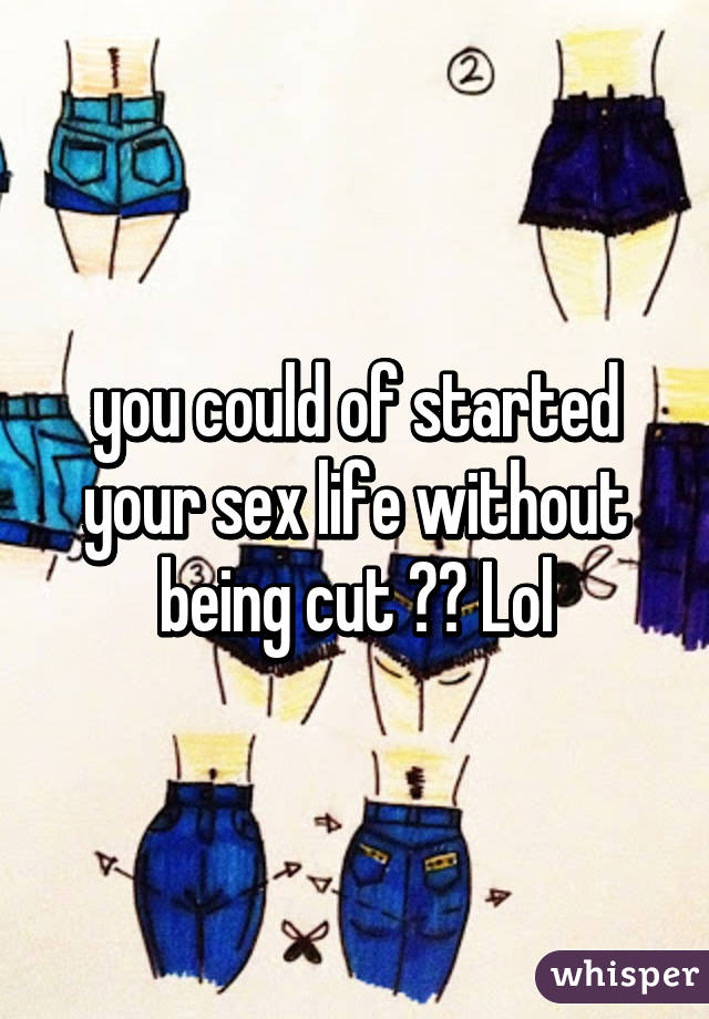 you could of started your sex life without being cut ?? Lol