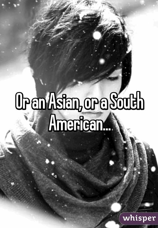 Or an Asian, or a South American...