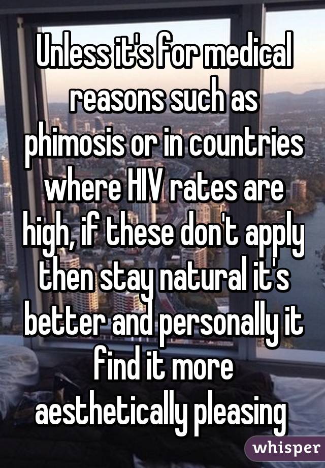 Unless it's for medical reasons such as phimosis or in countries where HIV rates are high, if these don't apply then stay natural it's better and personally it find it more aesthetically pleasing 